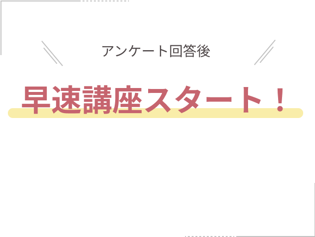 アンケート回答後 早速講座スタート！
